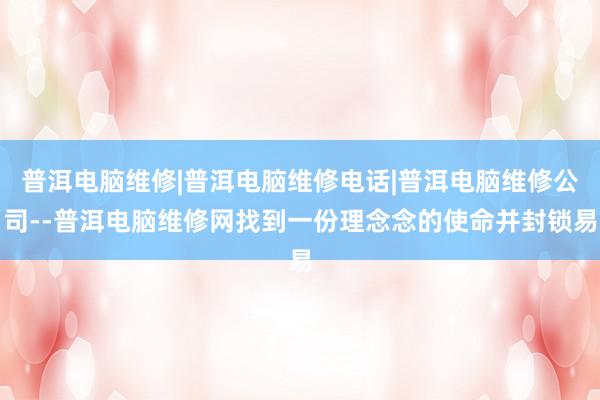 普洱电脑维修|普洱电脑维修电话|普洱电脑维修公司--普洱电脑维修网找到一份理念念的使命并封锁易