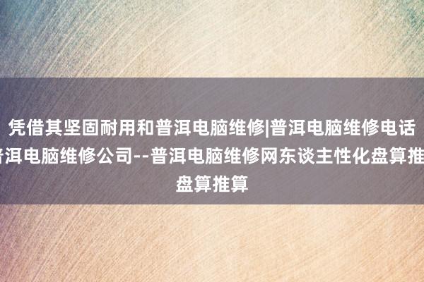 凭借其坚固耐用和普洱电脑维修|普洱电脑维修电话|普洱电脑维修公司--普洱电脑维修网东谈主性化盘算推算