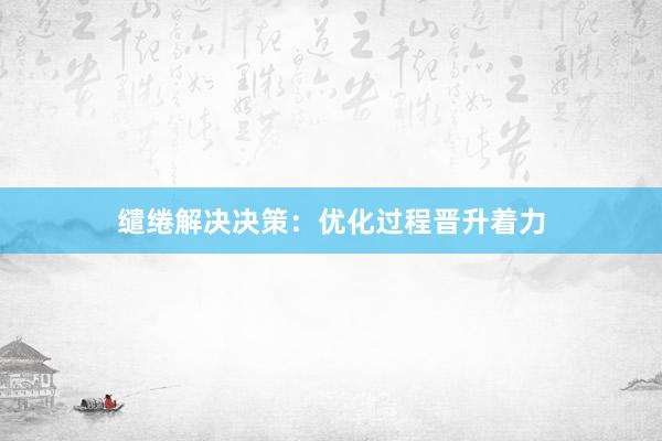 缱绻解决决策：优化过程晋升着力