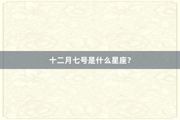 十二月七号是什么星座？