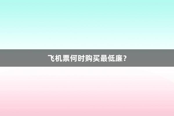飞机票何时购买最低廉？