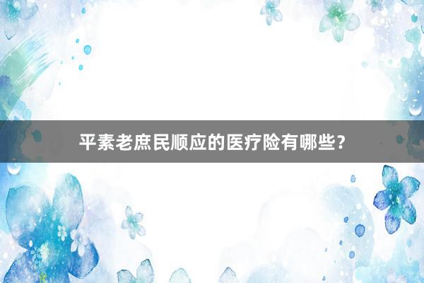 平素老庶民顺应的医疗险有哪些？