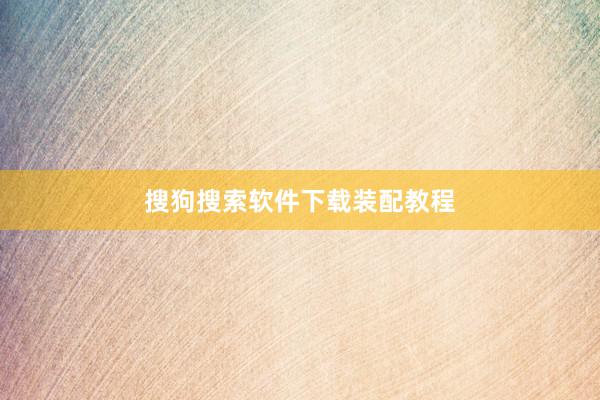 搜狗搜索软件下载装配教程