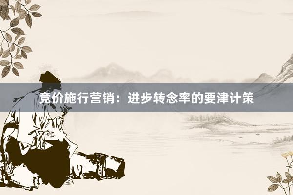 竞价施行营销：进步转念率的要津计策